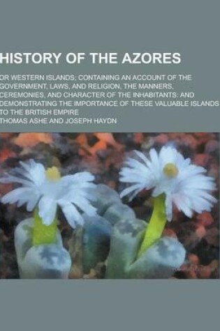 Cover of History of the Azores; Or Western Islands; Containing an Account of the Government, Laws, and Religion, the Manners, Ceremonies, and Character of the