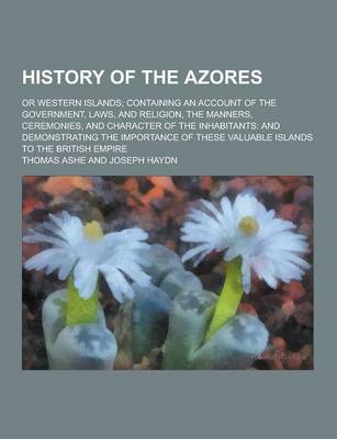 Book cover for History of the Azores; Or Western Islands; Containing an Account of the Government, Laws, and Religion, the Manners, Ceremonies, and Character of the