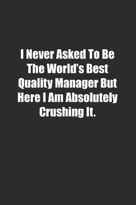 Cover of I Never Asked To Be The World's Best Quality Manager But Here I Am Absolutely Crushing It.