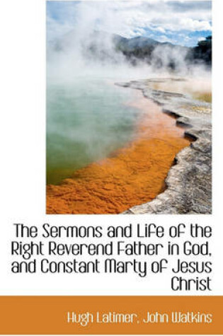 Cover of The Sermons and Life of the Right Reverend Father in God, and Constant Marty of Jesus Christ