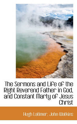 Book cover for The Sermons and Life of the Right Reverend Father in God, and Constant Marty of Jesus Christ