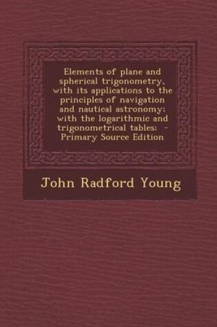 Cover of Elements of Plane and Spherical Trigonometry, with Its Applications to the Principles of Navigation and Nautical Astronomy; With the Logarithmic and T