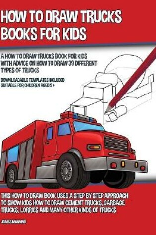 Cover of How to Draw Trucks Books for Kids (A How to Draw Trucks Book for Kids With Advice on How to Draw 39 Different Types of Trucks) This How to Draw Book Uses a Step by Step Approach to Show Kids How to Draw Cement Trucks, Garbage Trucks, Lorries and Many Other