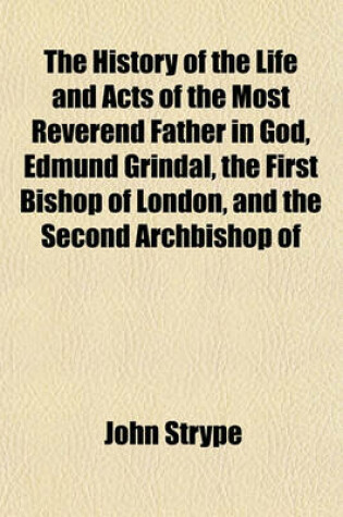 Cover of The History of the Life and Acts of the Most Reverend Father in God, Edmund Grindal, the First Bishop of London, and the Second Archbishop of