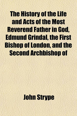 Book cover for The History of the Life and Acts of the Most Reverend Father in God, Edmund Grindal, the First Bishop of London, and the Second Archbishop of