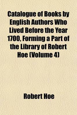 Book cover for Catalogue of Books by English Authors Who Lived Before the Year 1700, Forming a Part of the Library of Robert Hoe (Volume 4)