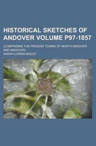 Cover of Historical Sketches of Andover; (Comprising the Present Towns of North Andover and Andover) Volume P97-1857