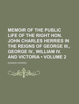 Book cover for Memoir of the Public Life of the Right Hon. John Charles Herries in the Reigns of George III., George IV., William IV. and Victoria (Volume 2)