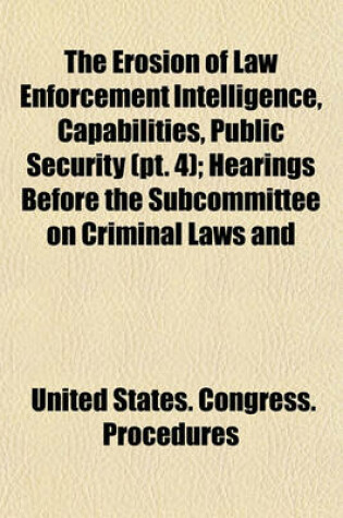 Cover of The Erosion of Law Enforcement Intelligence, Capabilities, Public Security (PT. 4); Hearings Before the Subcommittee on Criminal Laws and