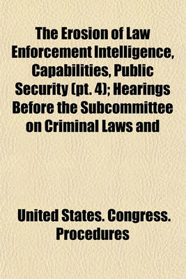 Book cover for The Erosion of Law Enforcement Intelligence, Capabilities, Public Security (PT. 4); Hearings Before the Subcommittee on Criminal Laws and