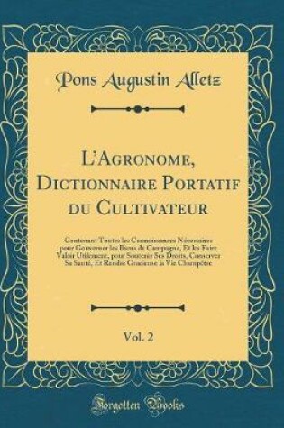 Cover of LAgronome, Dictionnaire Portatif du Cultivateur, Vol. 2: Contenant Toutes les Connoissances Nécessaires pour Gouverner les Biens de Campagne, Et les Faire Valoir Utilement, pour Soutenir Ses Droits, Conserver Sa Santé, Et Rendre Gracieuse la Vie Champêtr