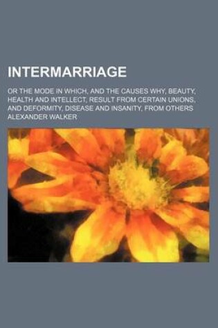 Cover of Intermarriage; Or the Mode in Which, and the Causes Why, Beauty, Health and Intellect, Result from Certain Unions, and Deformity, Disease and Insanity, from Others