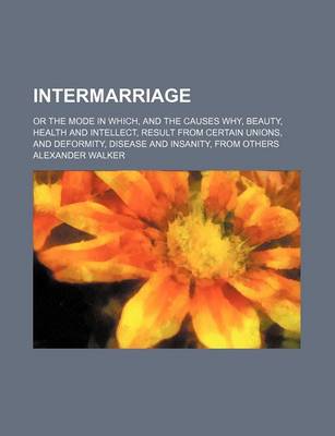 Book cover for Intermarriage; Or the Mode in Which, and the Causes Why, Beauty, Health and Intellect, Result from Certain Unions, and Deformity, Disease and Insanity, from Others