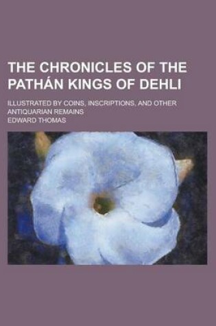 Cover of The Chronicles of the Pathan Kings of Dehli; Illustrated by Coins, Inscriptions, and Other Antiquarian Remains