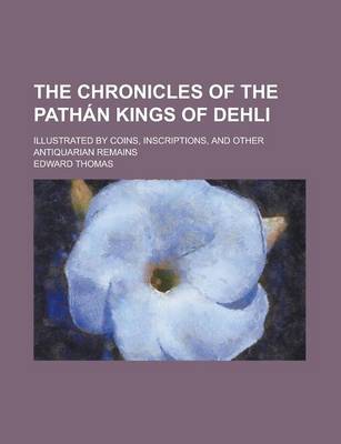 Book cover for The Chronicles of the Pathan Kings of Dehli; Illustrated by Coins, Inscriptions, and Other Antiquarian Remains