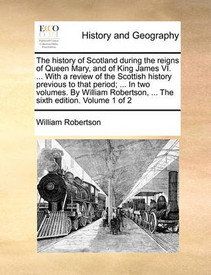 Book cover for The History of Scotland During the Reigns of Queen Mary, and of King James VI. ... with a Review of the Scottish History Previous to That Period; ... in Two Volumes. by William Robertson, ... the Sixth Edition. Volume 1 of 2