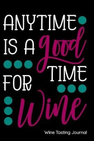 Cover of Anytime Is a Good Time for Wine Wine Tasting Journal