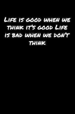 Cover of Life Is Good When We Think It's Good Life Is Bad When We Don't Think