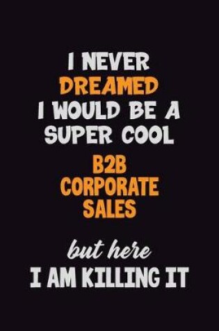 Cover of I Never Dreamed I would Be A Super Cool B2B Corporate Sales But Here I Am Killing It