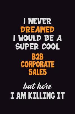 Book cover for I Never Dreamed I would Be A Super Cool B2B Corporate Sales But Here I Am Killing It