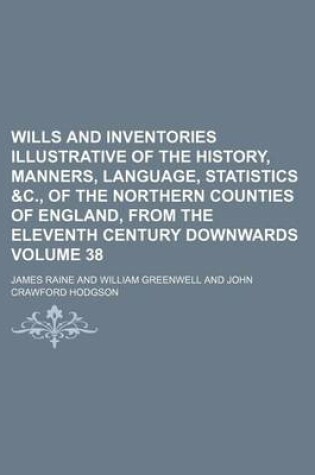 Cover of Wills and Inventories Illustrative of the History, Manners, Language, Statistics &C., of the Northern Counties of England, from the Eleventh Century Downwards Volume 38