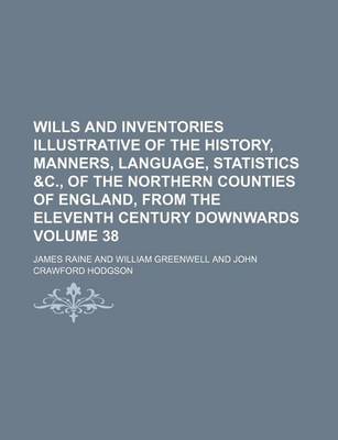 Book cover for Wills and Inventories Illustrative of the History, Manners, Language, Statistics &C., of the Northern Counties of England, from the Eleventh Century Downwards Volume 38