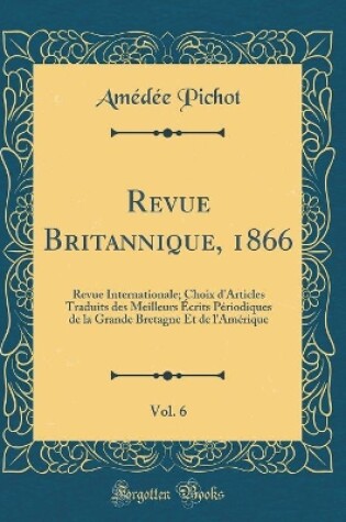 Cover of Revue Britannique, 1866, Vol. 6: Revue Internationale; Choix d'Articles Traduits des Meilleurs Écrits Périodiques de la Grande Bretagne Et de l'Amérique (Classic Reprint)