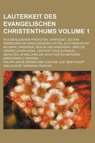 Cover of Lauterkeit Des Evangelischen Christenthums Volume 1; In Auserlesenen Predigten, Verfasset, So Von Demselben an Verschiedenen Orten, ALS Franckfurt Am Mayn, Dressden, Berlin Und Anderswo Uber Die Ordentlichen Sonn- Und Fest-Tags-Evanglia ... Gehalten, in We