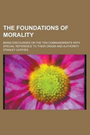 Cover of The Foundations of Morality; Being Discourses on the Ten Commandments with Special Reference to Their Origin and Authority