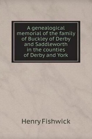 Cover of A genealogical memorial of the family of Buckley of Derby and Saddleworth in the counties of Derby and York