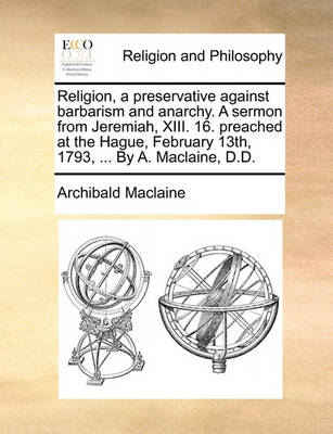 Book cover for Religion, a Preservative Against Barbarism and Anarchy. a Sermon from Jeremiah, XIII. 16. Preached at the Hague, February 13th, 1793, ... by A. Maclaine, D.D.