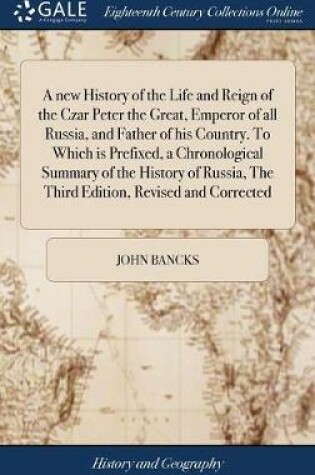 Cover of A New History of the Life and Reign of the Czar Peter the Great, Emperor of All Russia, and Father of His Country. to Which Is Prefixed, a Chronological Summary of the History of Russia, the Third Edition, Revised and Corrected