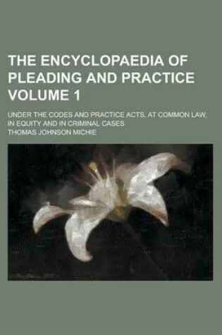 Cover of The Encyclopaedia of Pleading and Practice; Under the Codes and Practice Acts, at Common Law, in Equity and in Criminal Cases Volume 1