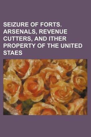 Cover of Seizure of Forts. Arsenals, Revenue Cutters, and Ither Property of the United Staes