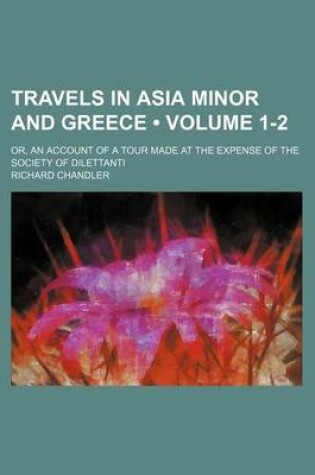 Cover of Travels in Asia Minor and Greece (Volume 1-2); Or, an Account of a Tour Made at the Expense of the Society of Dilettanti