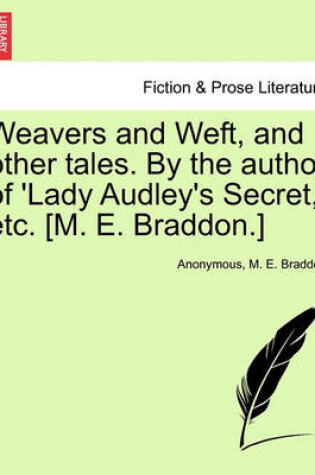 Cover of Weavers and Weft, and Other Tales. by the Author of 'Lady Audley's Secret, ' Etc. [M. E. Braddon.] Vol. I