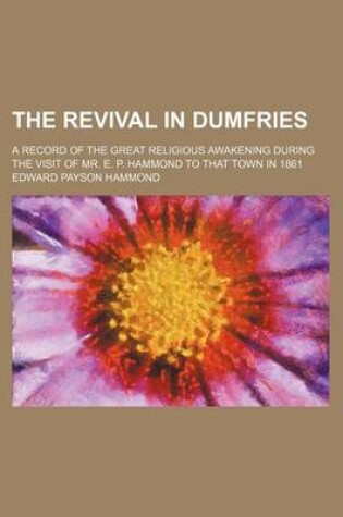 Cover of The Revival in Dumfries; A Record of the Great Religious Awakening During the Visit of Mr. E. P. Hammond to That Town in 1861