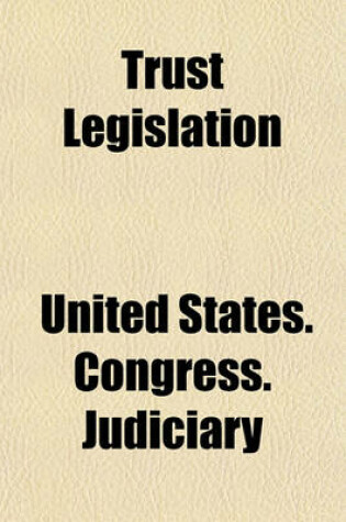 Cover of Trust Legislation (Volume 3); Hearings Before the Committee on the Judiciary House of Representatives, Sixty-Third Congress, Second Session, on Trust Legislation. in Two Volumes. Serial 7 -- Parts 1 to [35] Inclusive [And Appendix] [Dec. 9, 1913-April 6, 1