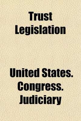 Book cover for Trust Legislation (Volume 3); Hearings Before the Committee on the Judiciary House of Representatives, Sixty-Third Congress, Second Session, on Trust Legislation. in Two Volumes. Serial 7 -- Parts 1 to [35] Inclusive [And Appendix] [Dec. 9, 1913-April 6, 1