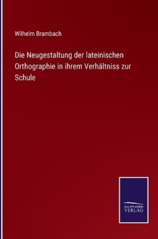 Cover of Die Neugestaltung der lateinischen Orthographie in ihrem Verhältniss zur Schule