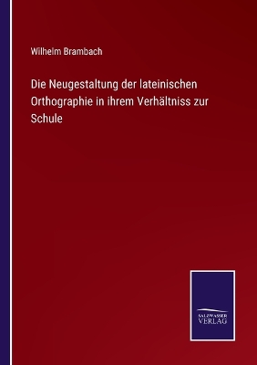 Book cover for Die Neugestaltung der lateinischen Orthographie in ihrem Verhältniss zur Schule