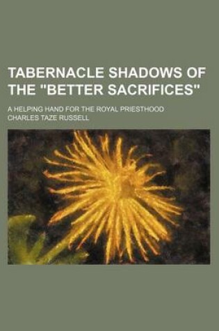 Cover of Tabernacle Shadows of the "Better Sacrifices"; A Helping Hand for the Royal Priesthood