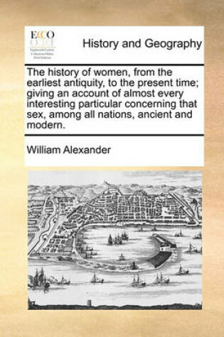 Cover of The History of Women, from the Earliest Antiquity, to the Present Time; Giving an Account of Almost Every Interesting Particular Concerning That Sex, Among All Nations, Ancient and Modern. Volume 2 of 2