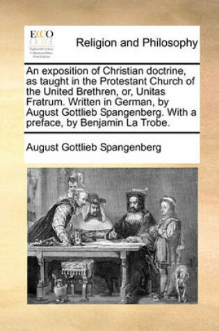 Cover of An Exposition of Christian Doctrine, as Taught in the Protestant Church of the United Brethren, Or, Unitas Fratrum. Written in German, by August Gottlieb Spangenberg. with a Preface, by Benjamin La Trobe.