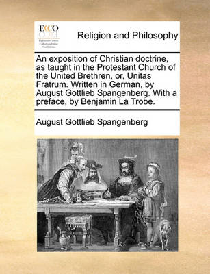 Book cover for An Exposition of Christian Doctrine, as Taught in the Protestant Church of the United Brethren, Or, Unitas Fratrum. Written in German, by August Gottlieb Spangenberg. with a Preface, by Benjamin La Trobe.