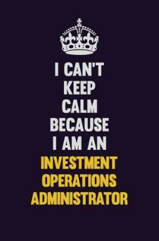 Cover of I can't Keep Calm Because I Am An Investment Operations Administrator