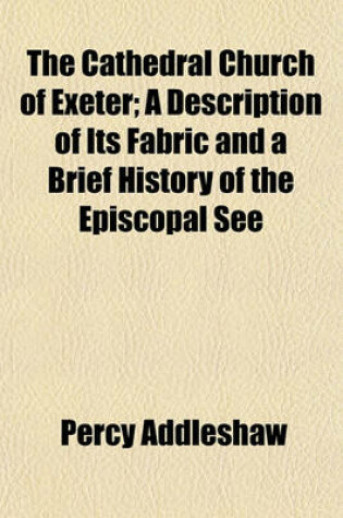 Cover of The Cathedral Church of Exeter; A Description of Its Fabric and a Brief History of the Episcopal See