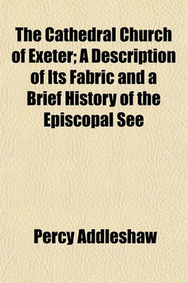 Book cover for The Cathedral Church of Exeter; A Description of Its Fabric and a Brief History of the Episcopal See