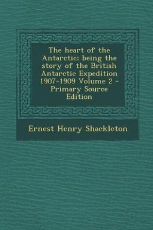 Cover of The Heart of the Antarctic; Being the Story of the British Antarctic Expedition 1907-1909 Volume 2 - Primary Source Edition