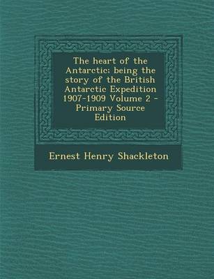 Book cover for The Heart of the Antarctic; Being the Story of the British Antarctic Expedition 1907-1909 Volume 2 - Primary Source Edition